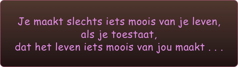 Je maakt slechts iets moois van je leven,
als je toestaat,
dat het leven iets moois van jou maakt . . .
